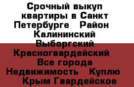 Срочный выкуп квартиры в Санкт-Петербурге › Район ­ Калининский,Выборгский,Красногвардейский - Все города Недвижимость » Куплю   . Крым,Гвардейское